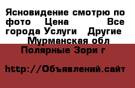 Ясновидение смотрю по фото  › Цена ­ 2 000 - Все города Услуги » Другие   . Мурманская обл.,Полярные Зори г.